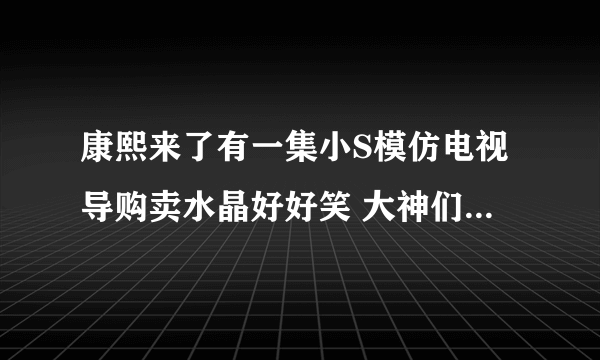 康熙来了有一集小S模仿电视导购卖水晶好好笑 大神们知道是哪一集吗？