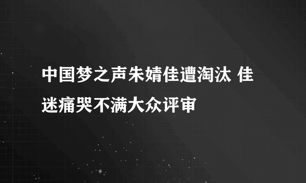 中国梦之声朱婧佳遭淘汰 佳迷痛哭不满大众评审