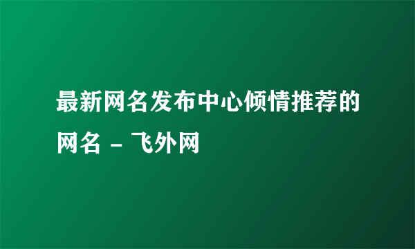 最新网名发布中心倾情推荐的网名 - 飞外网