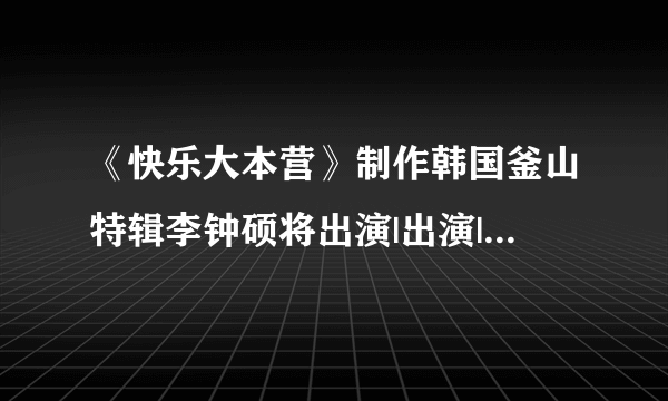 《快乐大本营》制作韩国釜山特辑李钟硕将出演|出演|特辑_凤凰娱乐