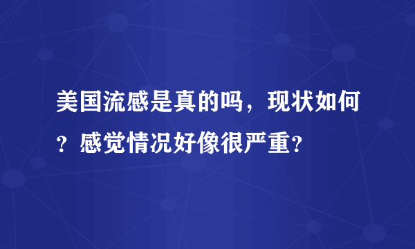 美国流感是真的吗，现状如何？感觉情况好像很严重？