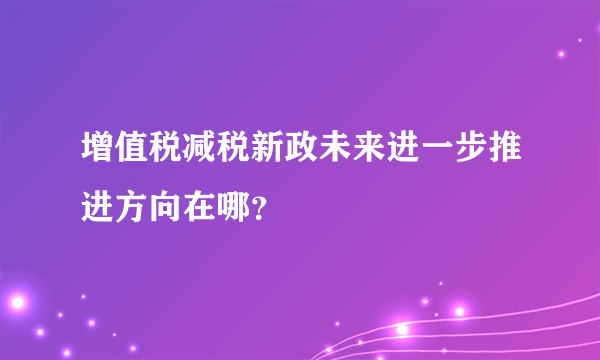 增值税减税新政未来进一步推进方向在哪？