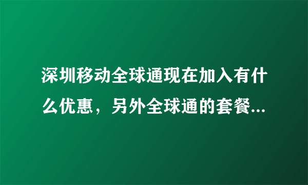 深圳移动全球通现在加入有什么优惠，另外全球通的套餐麻烦介绍下