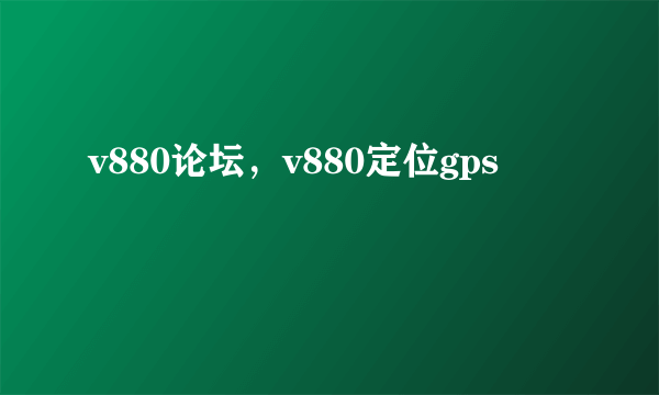 v880论坛，v880定位gps