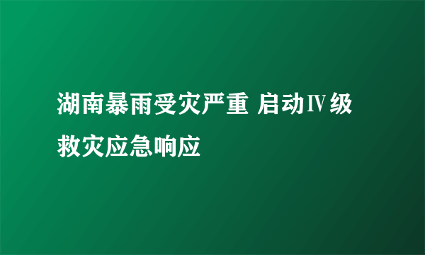 湖南暴雨受灾严重 启动Ⅳ级救灾应急响应