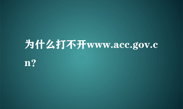 为什么打不开www.acc.gov.cn？