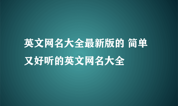 英文网名大全最新版的 简单又好听的英文网名大全