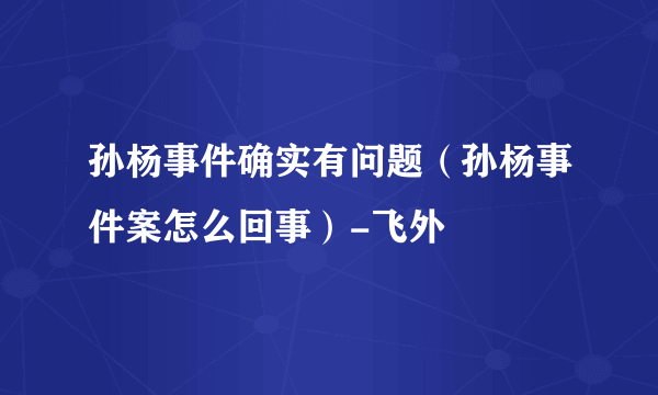 孙杨事件确实有问题（孙杨事件案怎么回事）-飞外