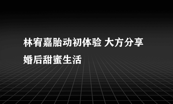 林宥嘉胎动初体验 大方分享婚后甜蜜生活