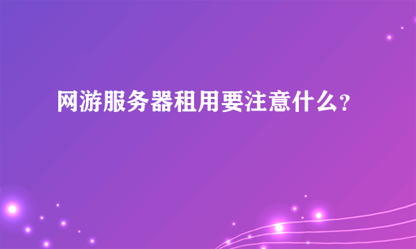 网游服务器租用要注意什么？