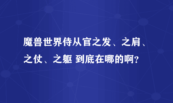 魔兽世界侍从官之发、之肩、之仗、之躯 到底在哪的啊？