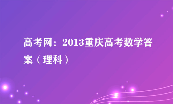 高考网：2013重庆高考数学答案（理科）