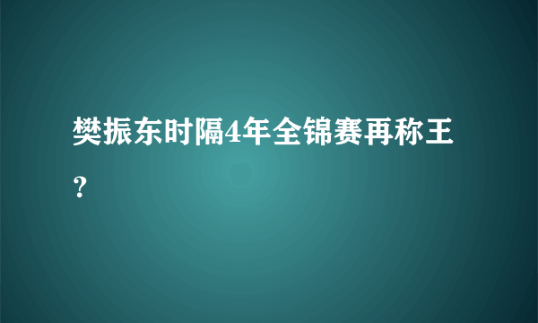 樊振东时隔4年全锦赛再称王？