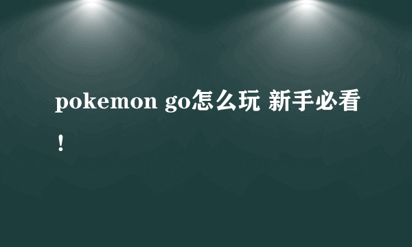 pokemon go怎么玩 新手必看！