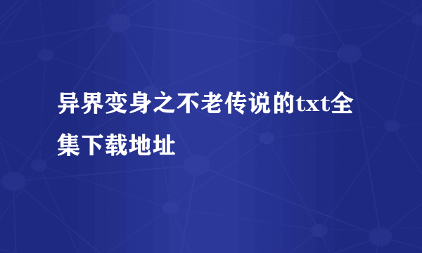 异界变身之不老传说的txt全集下载地址