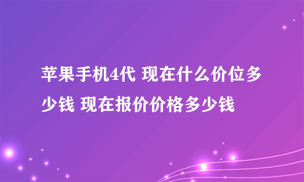 苹果手机4代 现在什么价位多少钱 现在报价价格多少钱