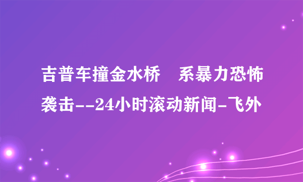 吉普车撞金水桥 系暴力恐怖袭击--24小时滚动新闻-飞外