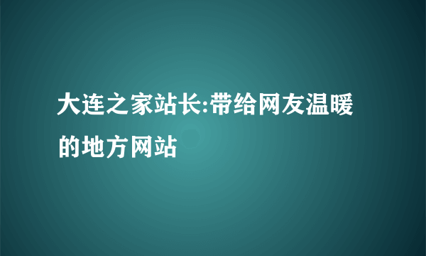 大连之家站长:带给网友温暖的地方网站