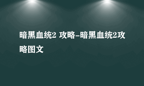 暗黑血统2 攻略-暗黑血统2攻略图文