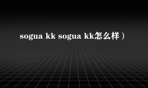 sogua kk sogua kk怎么样）