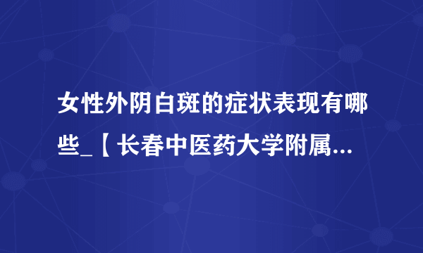 女性外阴白斑的症状表现有哪些_【长春中医药大学附属综合诊疗医院】