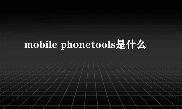 mobile phonetools是什么