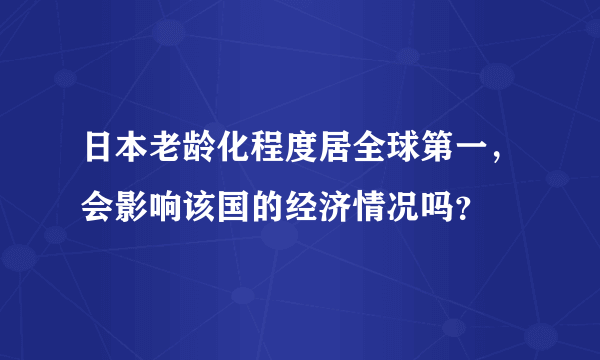 日本老龄化程度居全球第一，会影响该国的经济情况吗？