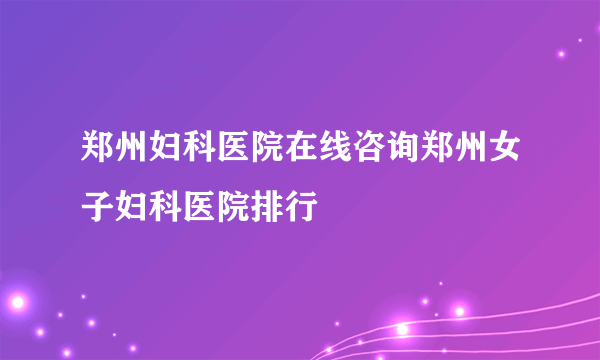 郑州妇科医院在线咨询郑州女子妇科医院排行