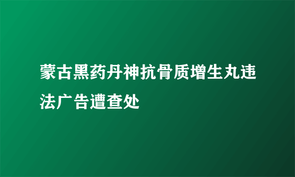 蒙古黑药丹神抗骨质增生丸违法广告遭查处