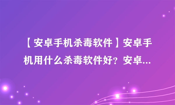 【安卓手机杀毒软件】安卓手机用什么杀毒软件好？安卓手机哪个杀毒软件好用