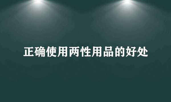 正确使用两性用品的好处