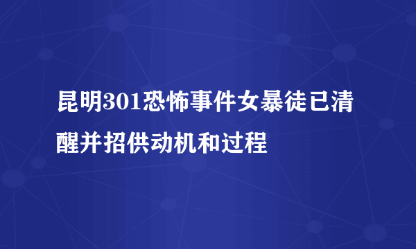 昆明301恐怖事件女暴徒已清醒并招供动机和过程