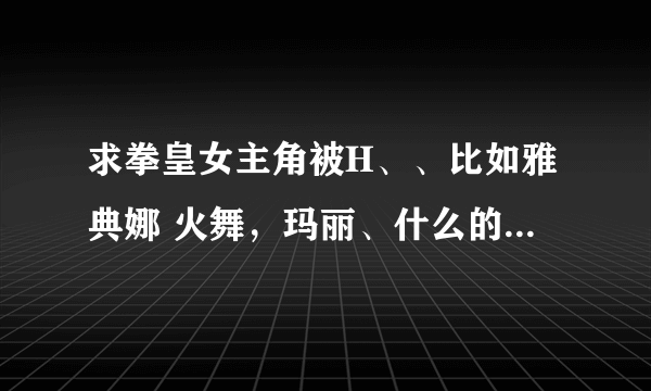 求拳皇女主角被H、、比如雅典娜 火舞，玛丽、什么的、、都行 谢谢啦