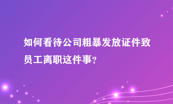 如何看待公司粗暴发放证件致员工离职这件事？