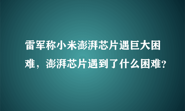 雷军称小米澎湃芯片遇巨大困难，澎湃芯片遇到了什么困难？