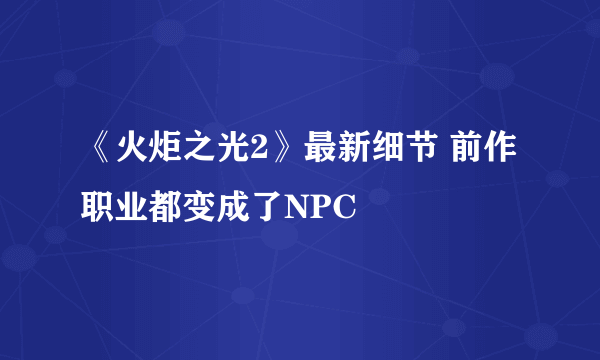 《火炬之光2》最新细节 前作职业都变成了NPC