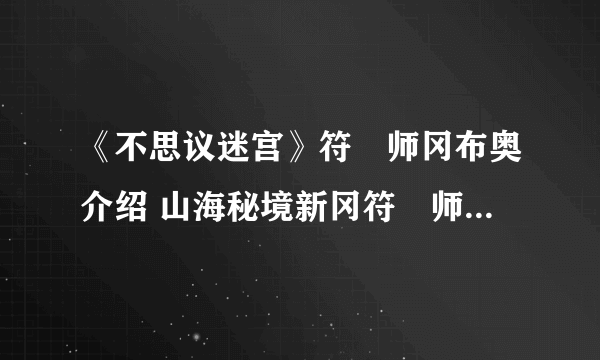 《不思议迷宫》符箓师冈布奥介绍 山海秘境新冈符箓师技能天赋