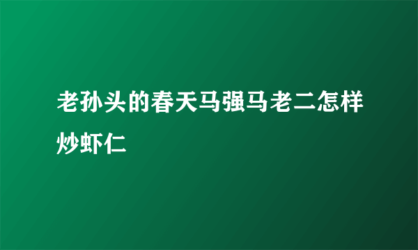 老孙头的春天马强马老二怎样炒虾仁