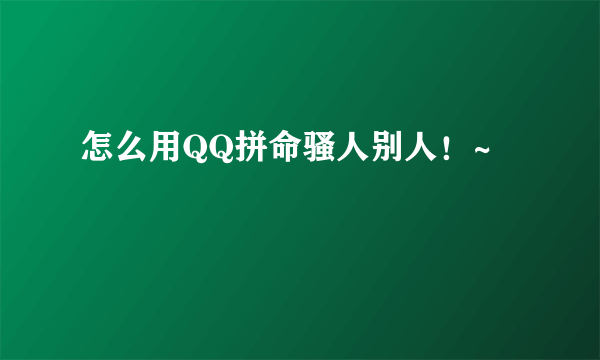 怎么用QQ拼命骚人别人！~