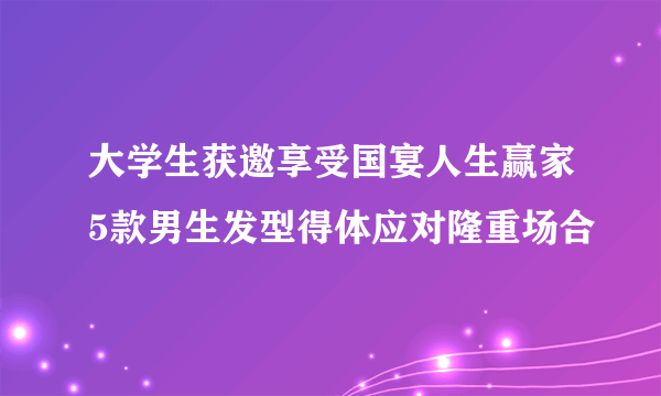 大学生获邀享受国宴人生赢家5款男生发型得体应对隆重场合