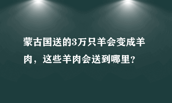 蒙古国送的3万只羊会变成羊肉，这些羊肉会送到哪里？