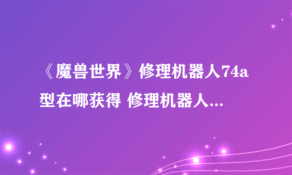 《魔兽世界》修理机器人74a型在哪获得 修理机器人74a型获得方法