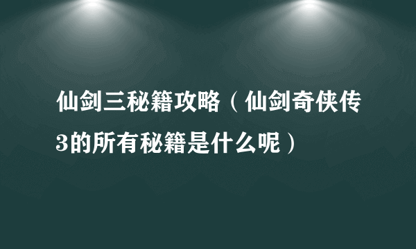 仙剑三秘籍攻略（仙剑奇侠传3的所有秘籍是什么呢）