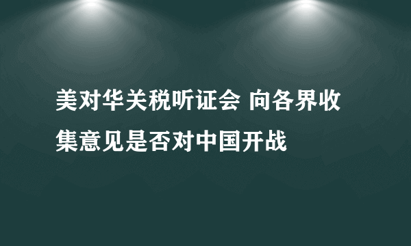 美对华关税听证会 向各界收集意见是否对中国开战