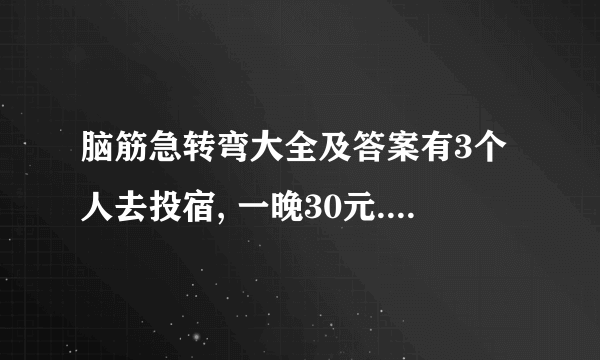 脑筋急转弯大全及答案有3个人去投宿, 一晚30元. 三...