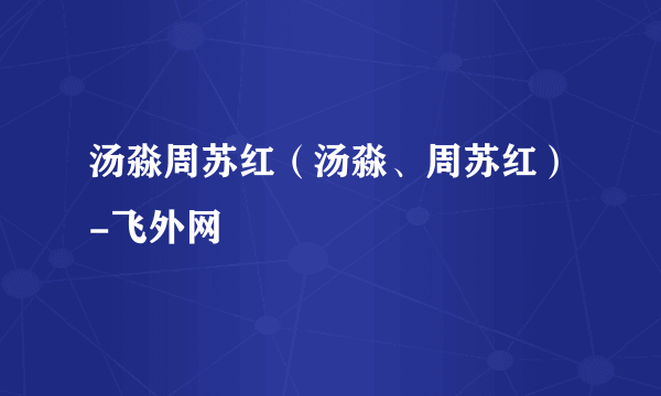 汤淼周苏红（汤淼、周苏红）-飞外网