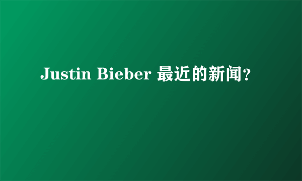 Justin Bieber 最近的新闻？