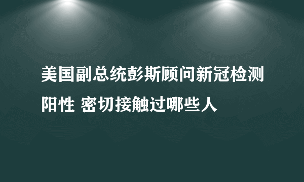 美国副总统彭斯顾问新冠检测阳性 密切接触过哪些人