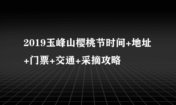 2019玉峰山樱桃节时间+地址+门票+交通+采摘攻略