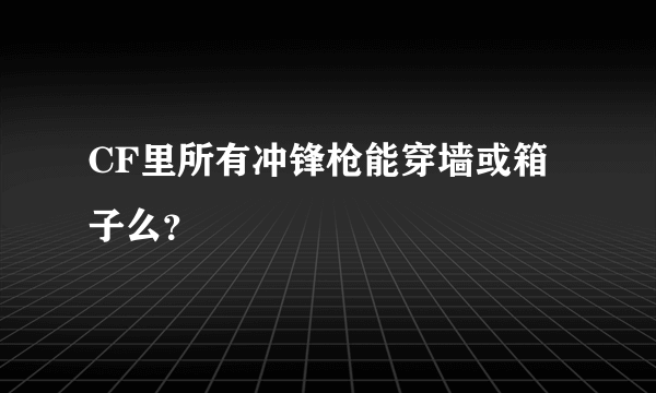 CF里所有冲锋枪能穿墙或箱子么？